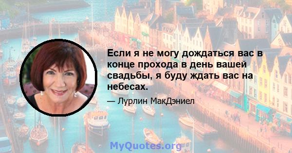 Если я не могу дождаться вас в конце прохода в день вашей свадьбы, я буду ждать вас на небесах.