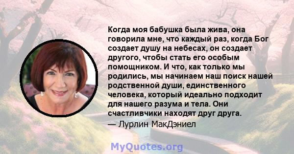 Когда моя бабушка была жива, она говорила мне, что каждый раз, когда Бог создает душу на небесах, он создает другого, чтобы стать его особым помощником. И что, как только мы родились, мы начинаем наш поиск нашей