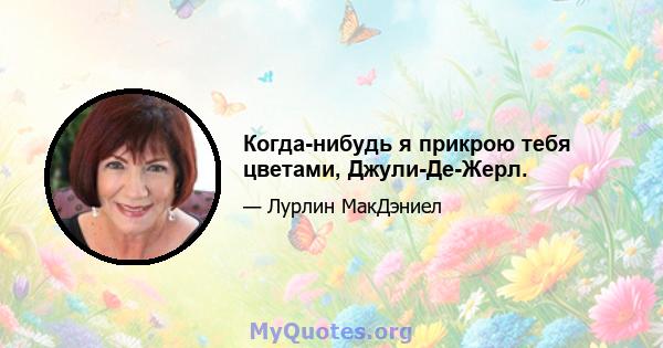 Когда-нибудь я прикрою тебя цветами, Джули-Де-Жерл.