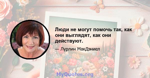 Люди не могут помочь так, как они выглядят, как они действуют.