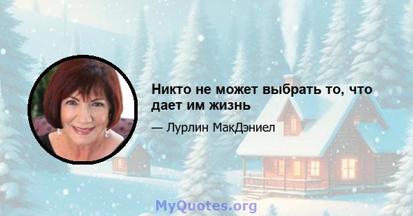 Никто не может выбрать то, что дает им жизнь