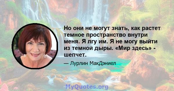 Но они не могут знать, как растет темное пространство внутри меня. Я лгу им. Я не могу выйти из темной дыры. «Мир здесь» - шепчет.