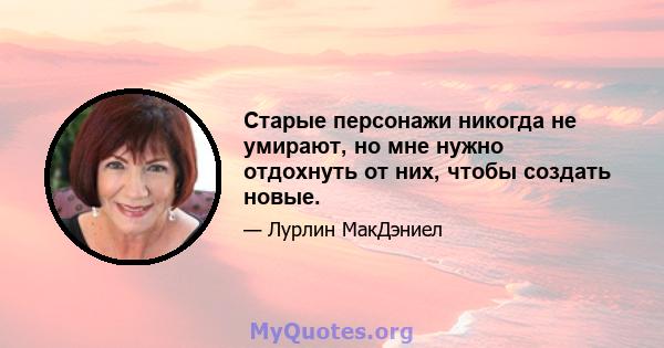 Старые персонажи никогда не умирают, но мне нужно отдохнуть от них, чтобы создать новые.