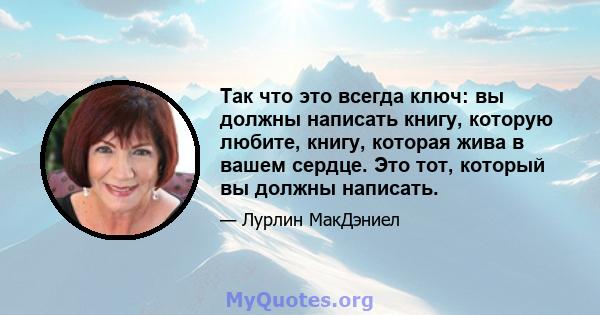 Так что это всегда ключ: вы должны написать книгу, которую любите, книгу, которая жива в вашем сердце. Это тот, который вы должны написать.