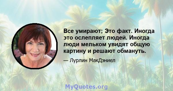 Все умирают; Это факт. Иногда это ослепляет людей. Иногда люди мельком увидят общую картину и решают обмануть.