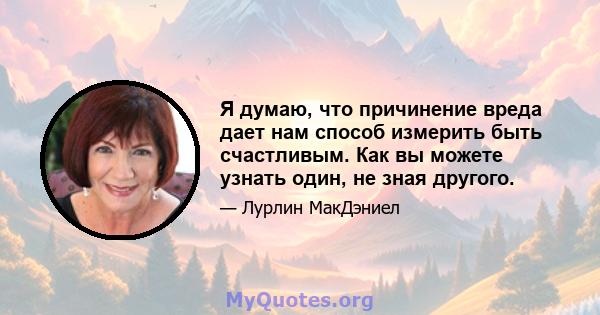 Я думаю, что причинение вреда дает нам способ измерить быть счастливым. Как вы можете узнать один, не зная другого.