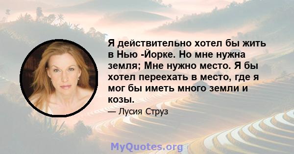 Я действительно хотел бы жить в Нью -Йорке. Но мне нужна земля; Мне нужно место. Я бы хотел переехать в место, где я мог бы иметь много земли и козы.