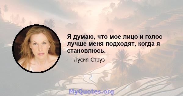 Я думаю, что мое лицо и голос лучше меня подходят, когда я становлюсь.