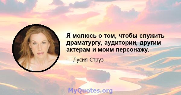 Я молюсь о том, чтобы служить драматургу, аудитории, другим актерам и моим персонажу.