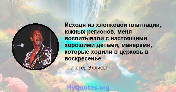 Исходя из хлопковой плантации, южных регионов, меня воспитывали с настоящими хорошими детьми, манерами, которые ходили в церковь в воскресенье.