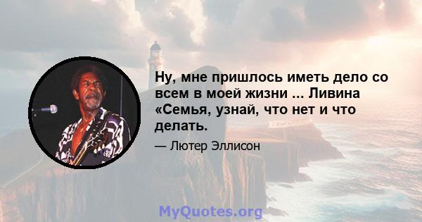 Ну, мне пришлось иметь дело со всем в моей жизни ... Ливина «Семья, узнай, что нет и что делать.