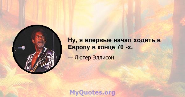 Ну, я впервые начал ходить в Европу в конце 70 -х.