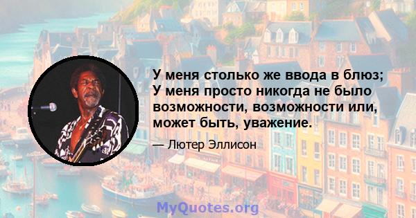 У меня столько же ввода в блюз; У меня просто никогда не было возможности, возможности или, может быть, уважение.