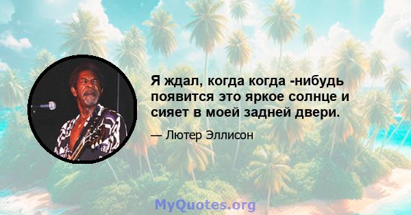 Я ждал, когда когда -нибудь появится это яркое солнце и сияет в моей задней двери.