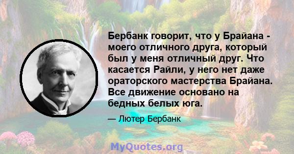 Бербанк говорит, что у Брайана - моего отличного друга, который был у меня отличный друг. Что касается Райли, у него нет даже ораторского мастерства Брайана. Все движение основано на бедных белых юга.