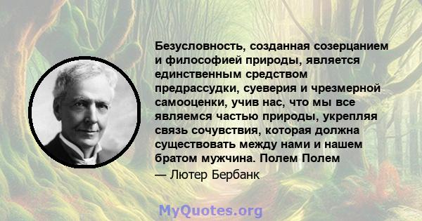 Безусловность, созданная созерцанием и философией природы, является единственным средством предрассудки, суеверия и чрезмерной самооценки, учив нас, что мы все являемся частью природы, укрепляя связь сочувствия, которая 