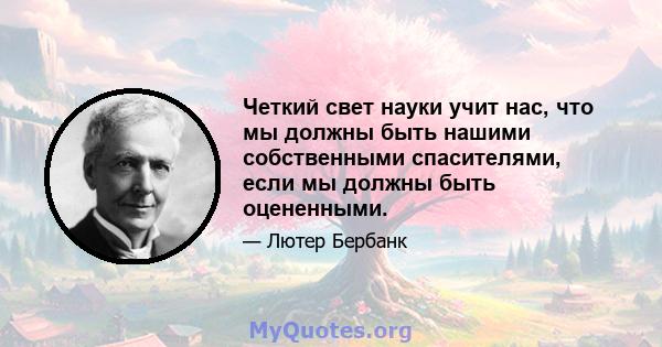 Четкий свет науки учит нас, что мы должны быть нашими собственными спасителями, если мы должны быть оцененными.