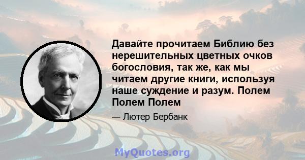 Давайте прочитаем Библию без нерешительных цветных очков богословия, так же, как мы читаем другие книги, используя наше суждение и разум. Полем Полем Полем