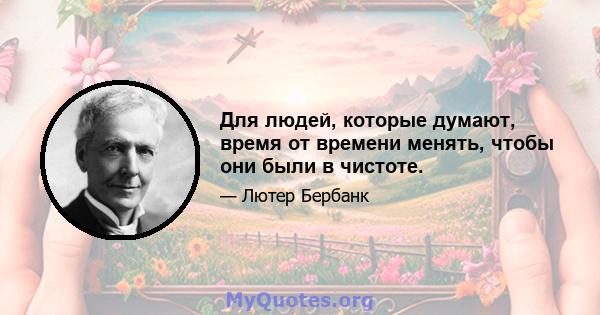 Для людей, которые думают, время от времени менять, чтобы они были в чистоте.