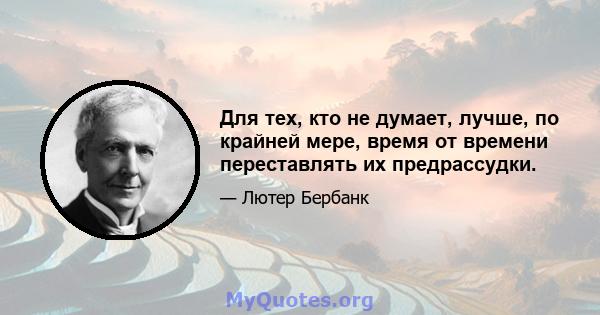 Для тех, кто не думает, лучше, по крайней мере, время от времени переставлять их предрассудки.