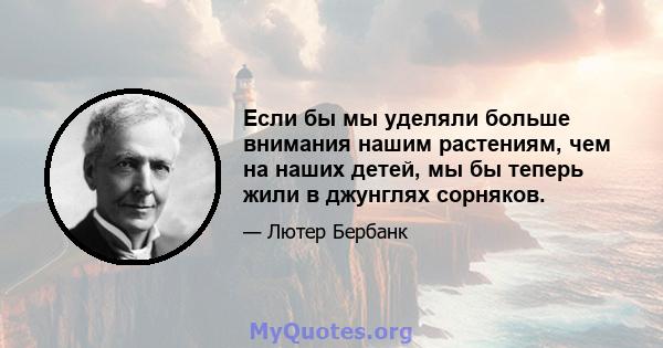 Если бы мы уделяли больше внимания нашим растениям, чем на наших детей, мы бы теперь жили в джунглях сорняков.