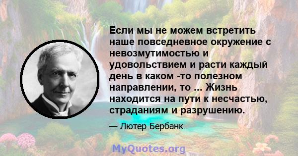 Если мы не можем встретить наше повседневное окружение с невозмутимостью и удовольствием и расти каждый день в каком -то полезном направлении, то ... Жизнь находится на пути к несчастью, страданиям и разрушению.