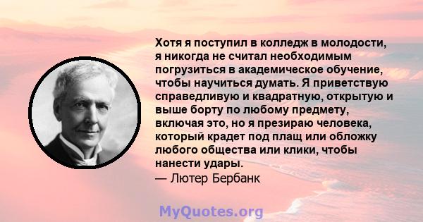 Хотя я поступил в колледж в молодости, я никогда не считал необходимым погрузиться в академическое обучение, чтобы научиться думать. Я приветствую справедливую и квадратную, открытую и выше борту по любому предмету,