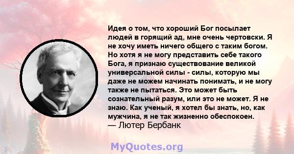 Идея о том, что хороший Бог посылает людей в горящий ад, мне очень чертовски. Я не хочу иметь ничего общего с таким богом. Но хотя я не могу представить себе такого Бога, я признаю существование великой универсальной