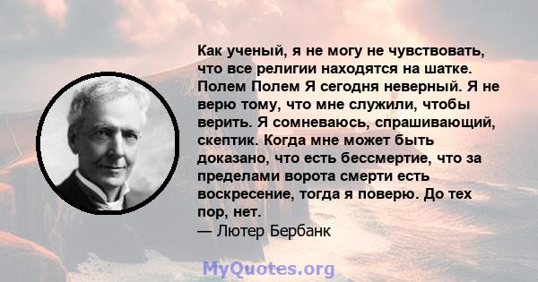 Как ученый, я не могу не чувствовать, что все религии находятся на шатке. Полем Полем Я сегодня неверный. Я не верю тому, что мне служили, чтобы верить. Я сомневаюсь, спрашивающий, скептик. Когда мне может быть