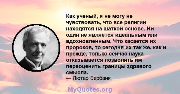 Как ученый, я не могу не чувствовать, что все религии находятся на шаткой основе. Ни один не является идеальным или вдохновленным. Что касается их пророков, то сегодня их так же, как и прежде, только сейчас наука