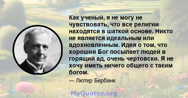 Как ученый, я не могу не чувствовать, что все религии находятся в шаткой основе. Никто не является идеальным или вдохновленным. Идея о том, что хороший Бог посылает людей в горящий ад, очень чертовски. Я не хочу иметь