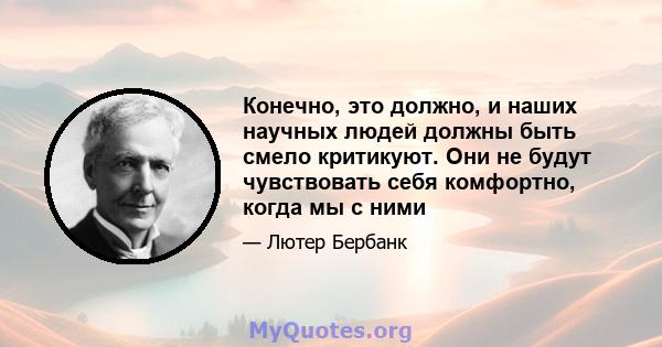 Конечно, это должно, и наших научных людей должны быть смело критикуют. Они не будут чувствовать себя комфортно, когда мы с ними