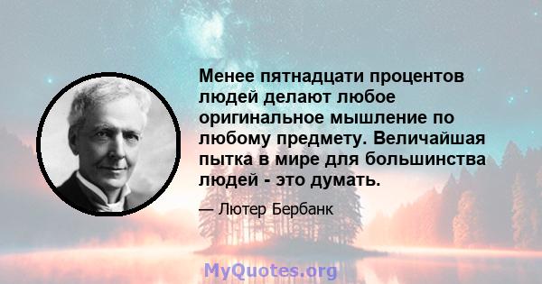 Менее пятнадцати процентов людей делают любое оригинальное мышление по любому предмету. Величайшая пытка в мире для большинства людей - это думать.