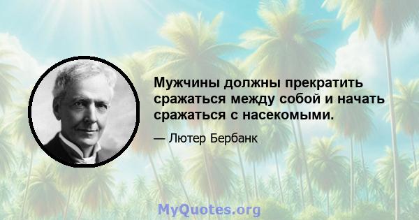 Мужчины должны прекратить сражаться между собой и начать сражаться с насекомыми.