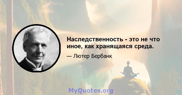 Наследственность - это не что иное, как хранящаяся среда.