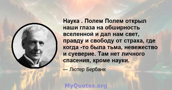 Наука . Полем Полем открыл наши глаза на обширность вселенной и дал нам свет, правду и свободу от страха, где когда -то была тьма, невежество и суеверие. Там нет личного спасения, кроме науки.