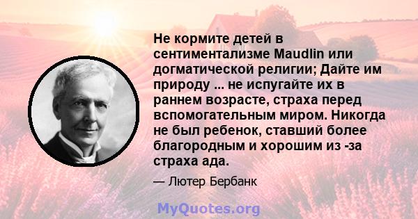 Не кормите детей в сентиментализме Maudlin или догматической религии; Дайте им природу ... не испугайте их в раннем возрасте, страха перед вспомогательным миром. Никогда не был ребенок, ставший более благородным и