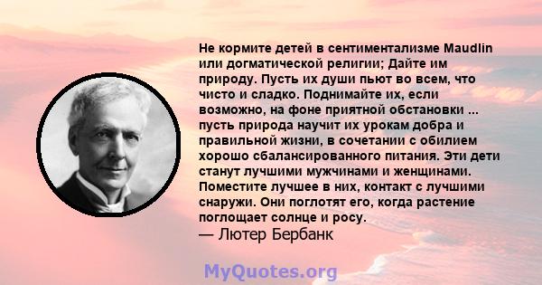 Не кормите детей в сентиментализме Maudlin или догматической религии; Дайте им природу. Пусть их души пьют во всем, что чисто и сладко. Поднимайте их, если возможно, на фоне приятной обстановки ... пусть природа научит