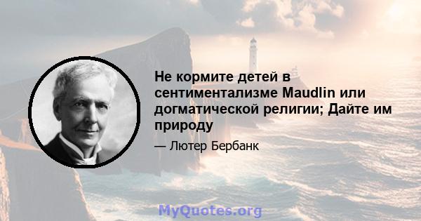 Не кормите детей в сентиментализме Maudlin или догматической религии; Дайте им природу