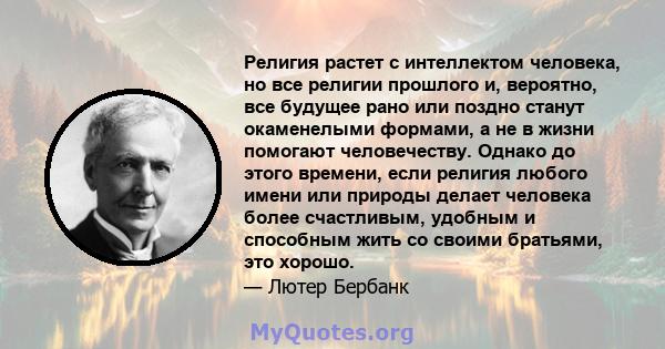 Религия растет с интеллектом человека, но все религии прошлого и, вероятно, все будущее рано или поздно станут окаменелыми формами, а не в жизни помогают человечеству. Однако до этого времени, если религия любого имени