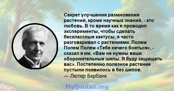 Секрет улучшения размножения растений, кроме научных знаний, - это любовь. В то время как я проводил эксперименты, чтобы сделать бесклассные кактусы, я часто разговаривал с растениями. Полем Полем Полем «Тебе нечего