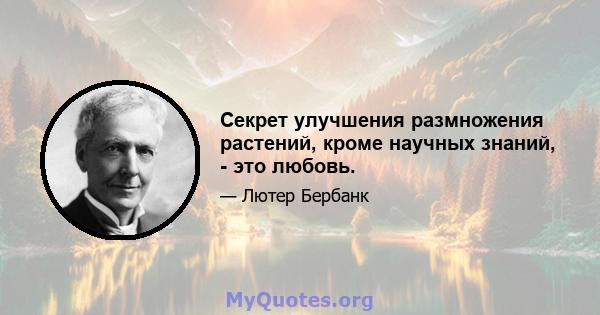 Секрет улучшения размножения растений, кроме научных знаний, - это любовь.