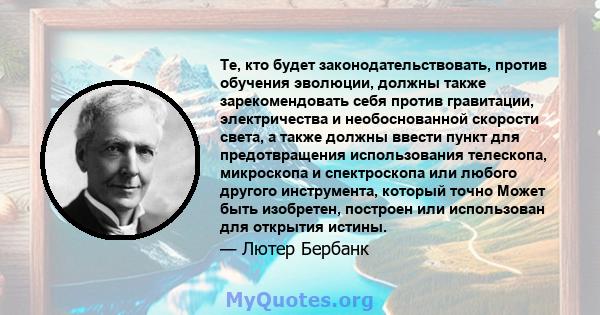 Те, кто будет законодательствовать, против обучения эволюции, должны также зарекомендовать себя против гравитации, электричества и необоснованной скорости света, а также должны ввести пункт для предотвращения