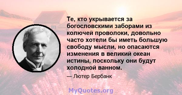 Те, кто укрывается за богословскими заборами из колючей проволоки, довольно часто хотели бы иметь большую свободу мысли, но опасаются изменения в великий океан истины, поскольку они будут холодной ванном.