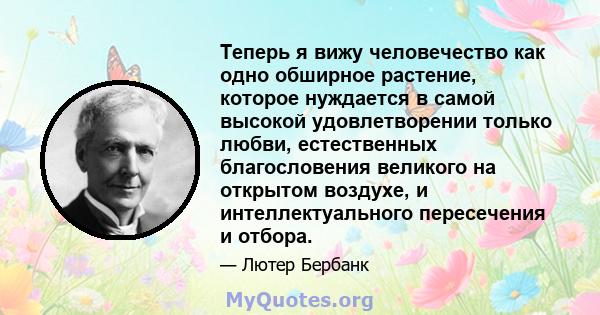 Теперь я вижу человечество как одно обширное растение, которое нуждается в самой высокой удовлетворении только любви, естественных благословения великого на открытом воздухе, и интеллектуального пересечения и отбора.