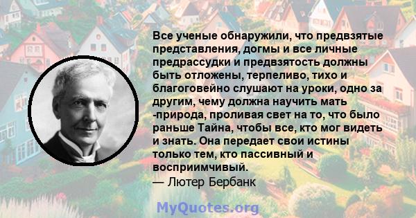 Все ученые обнаружили, что предвзятые представления, догмы и все личные предрассудки и предвзятость должны быть отложены, терпеливо, тихо и благоговейно слушают на уроки, одно за другим, чему должна научить мать