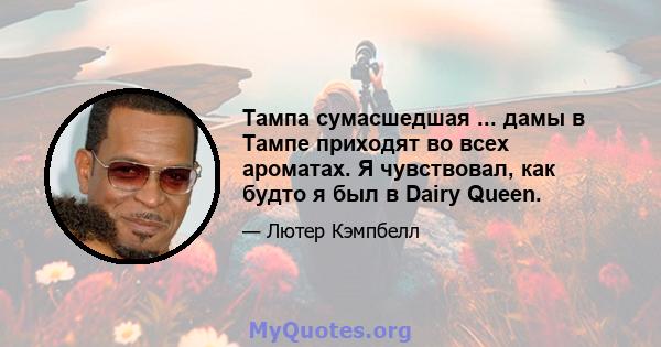 Тампа сумасшедшая ... дамы в Тампе приходят во всех ароматах. Я чувствовал, как будто я был в Dairy Queen.