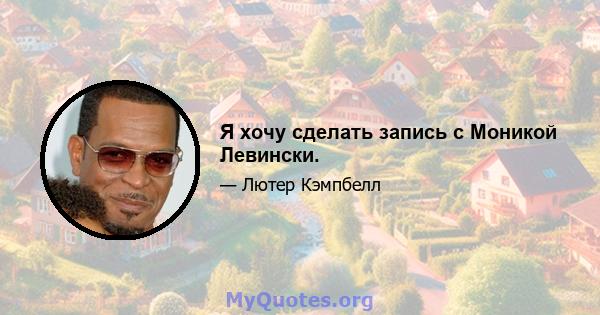 Я хочу сделать запись с Моникой Левински.