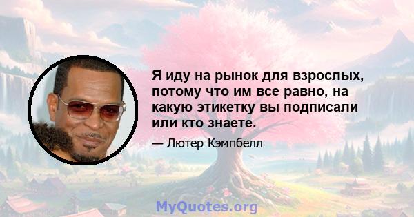 Я иду на рынок для взрослых, потому что им все равно, на какую этикетку вы подписали или кто знаете.