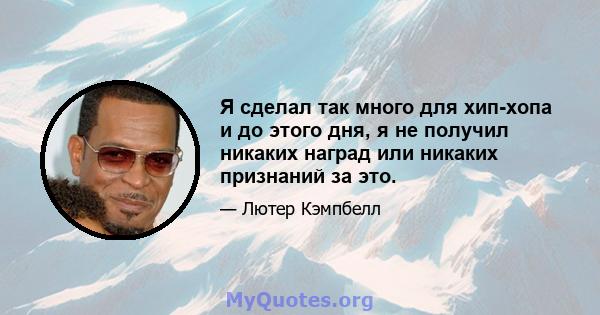 Я сделал так много для хип-хопа и до этого дня, я не получил никаких наград или никаких признаний за это.